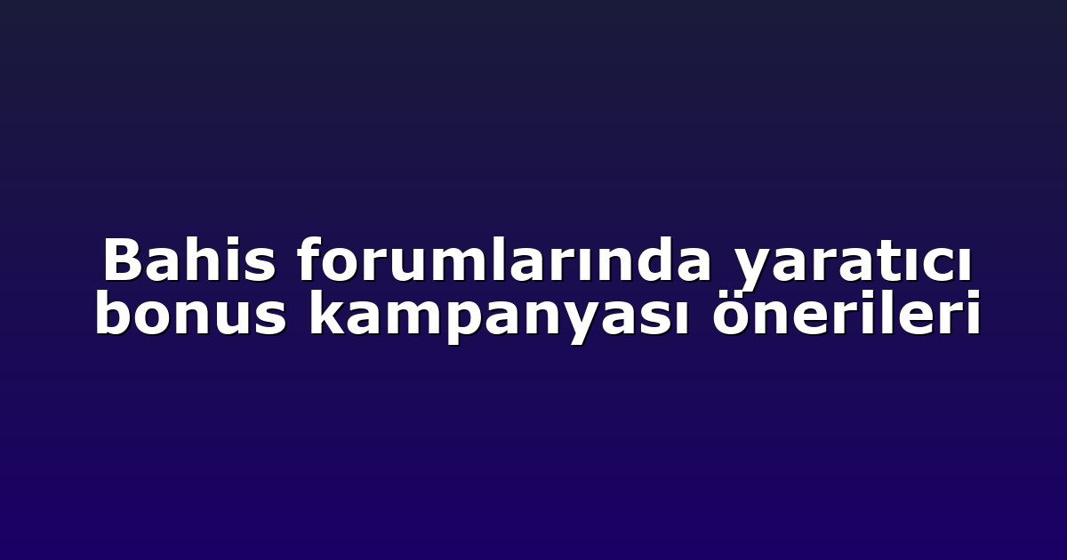 Bahis forumlarında yaratıcı bonus kampanyası önerileri