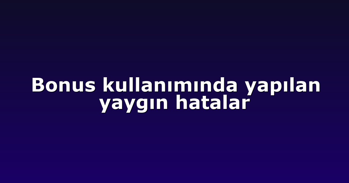 Bonus kullanımında yapılan yaygın hatalar