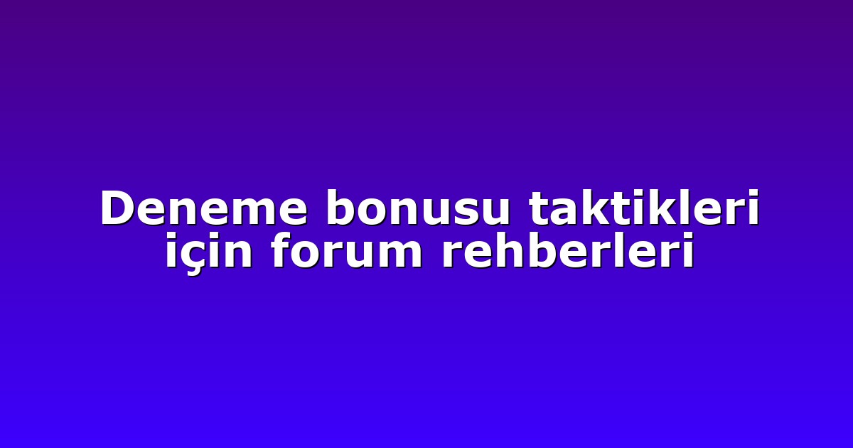 Deneme bonusu taktikleri için forum rehberleri