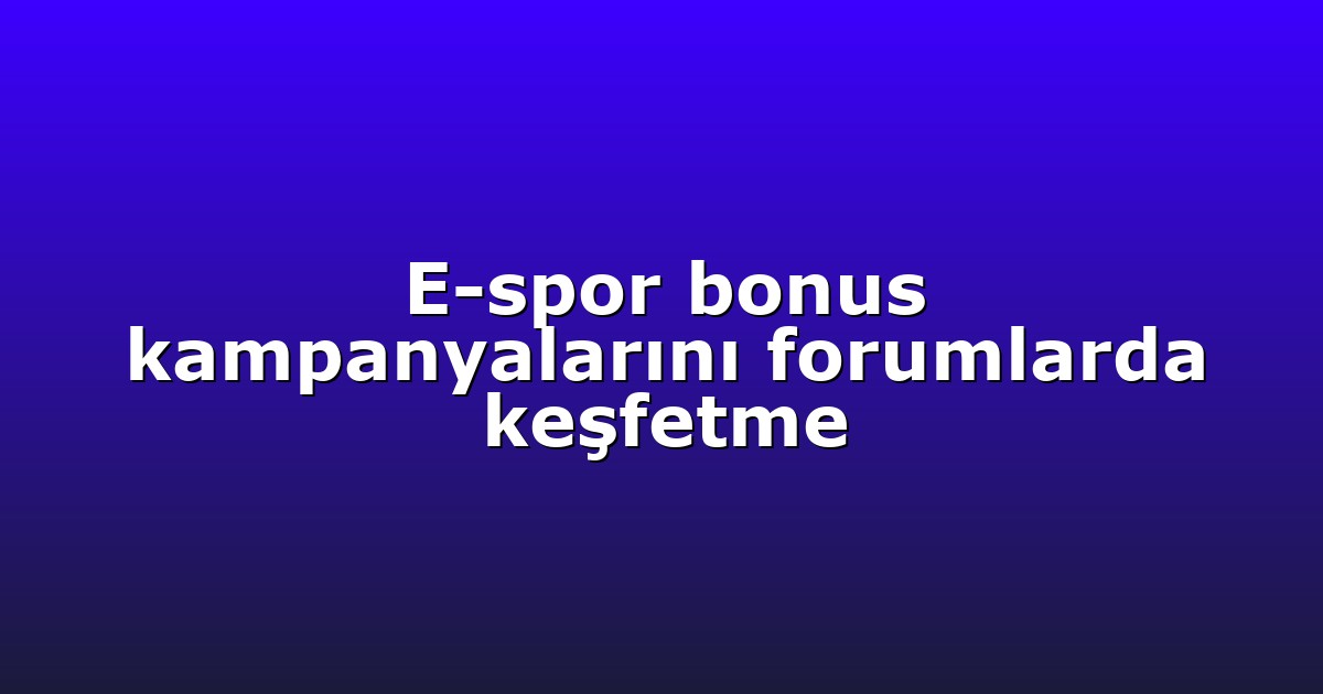 E-spor bonus kampanyalarını forumlarda keşfetme
