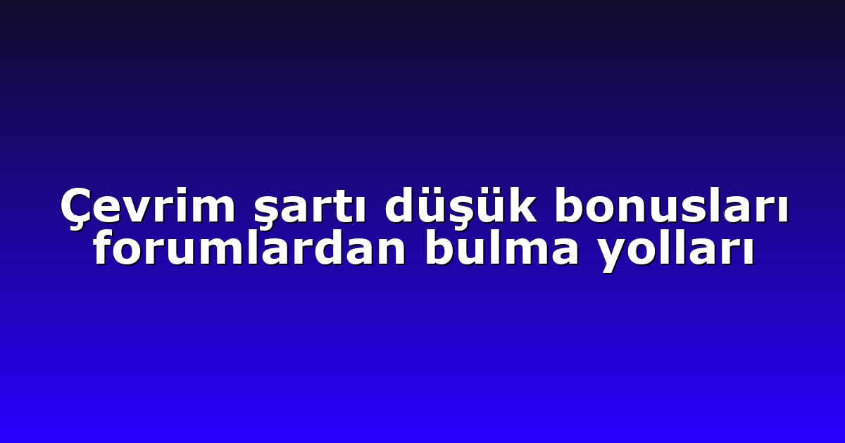 Çevrim şartı düşük bonusları forumlardan bulma yolları