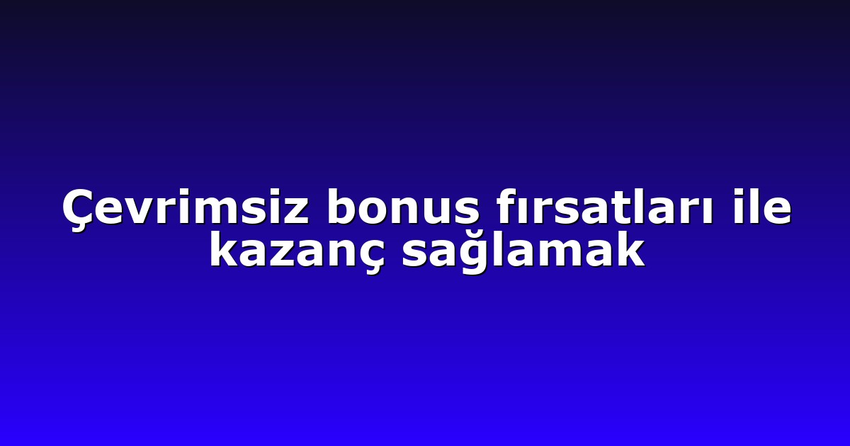 Çevrimsiz bonus fırsatları ile kazanç sağlamak