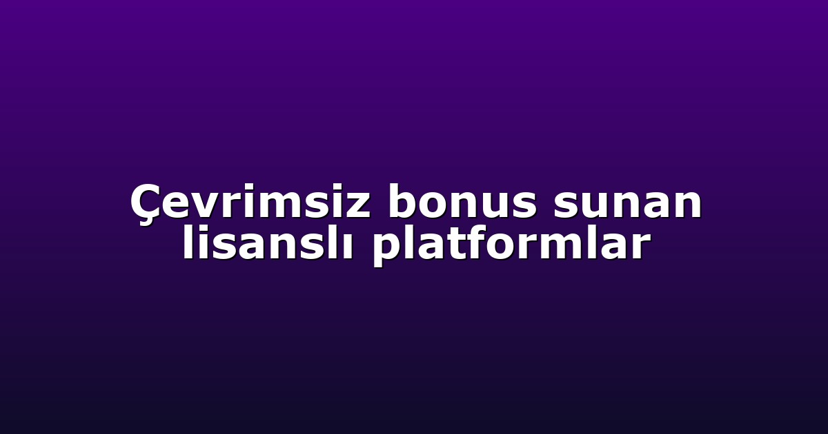 Çevrimsiz bonus sunan lisanslı platformlar