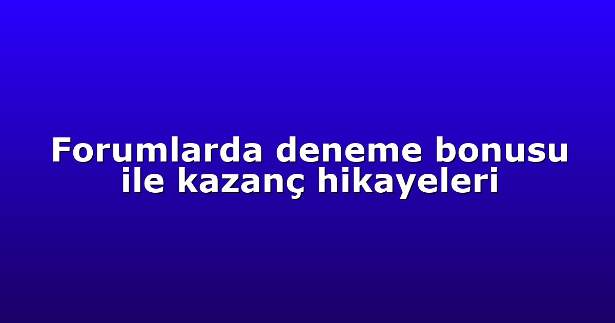 Forumlarda deneme bonusu ile kazanç hikayeleri