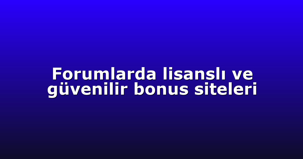 Forumlarda lisanslı ve güvenilir bonus siteleri