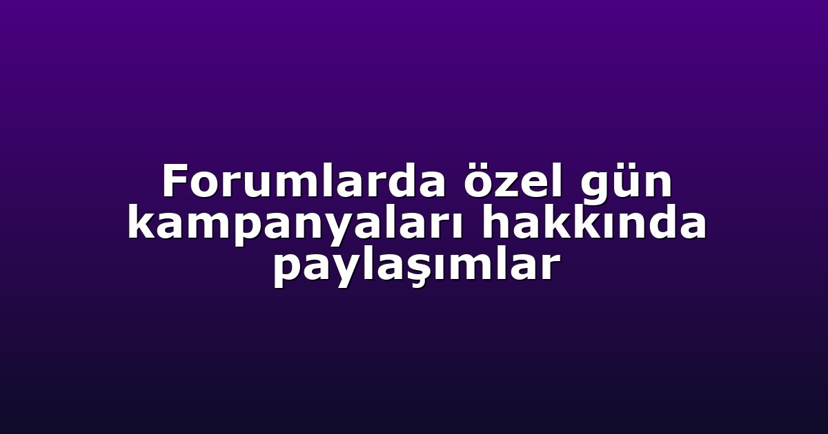 Forumlarda özel gün kampanyaları hakkında paylaşımlar