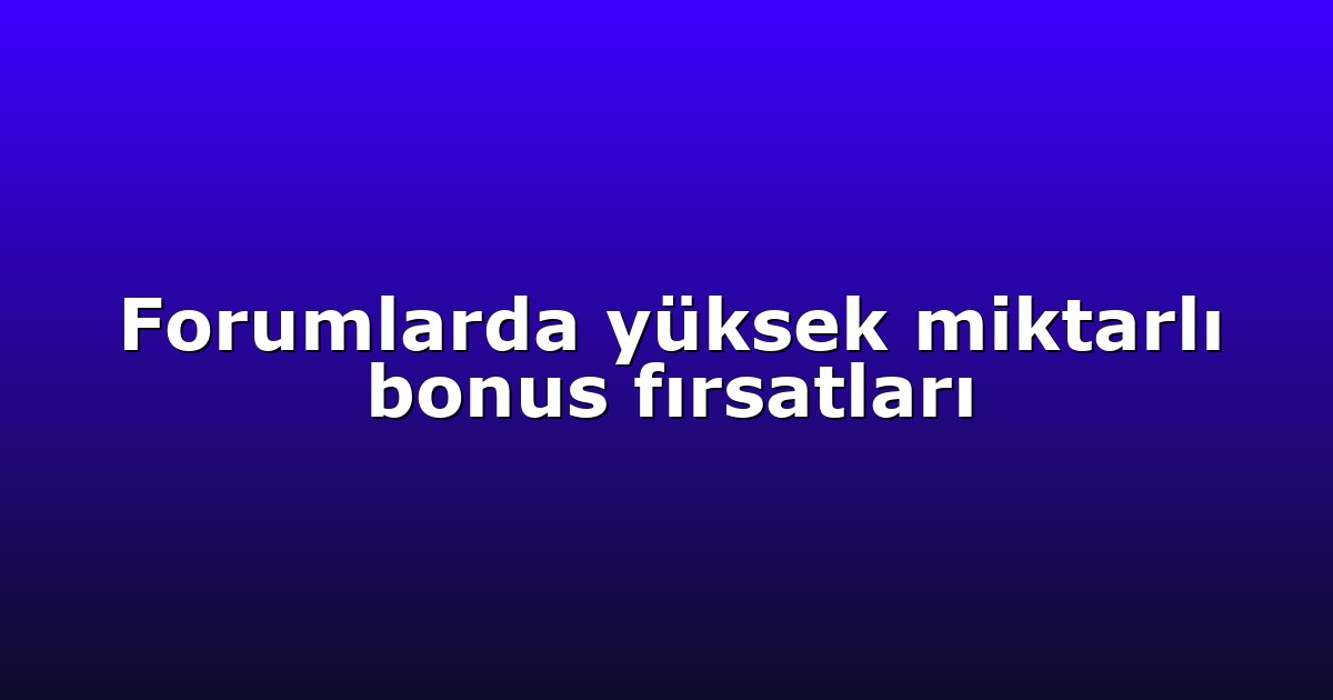 Forumlarda yüksek miktarlı bonus fırsatları
