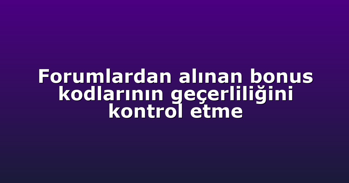 Forumlardan alınan bonus kodlarının geçerliliğini kontrol etme