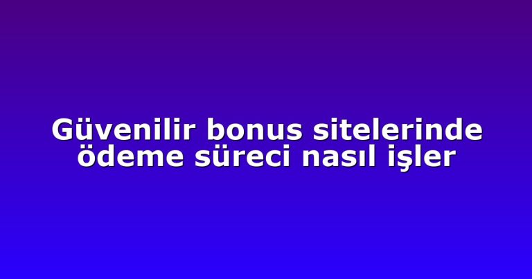 Güvenilir bonus sitelerinde ödeme süreci nasıl işler
