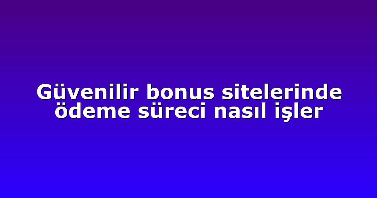 Güvenilir bonus sitelerinde ödeme süreci nasıl işler