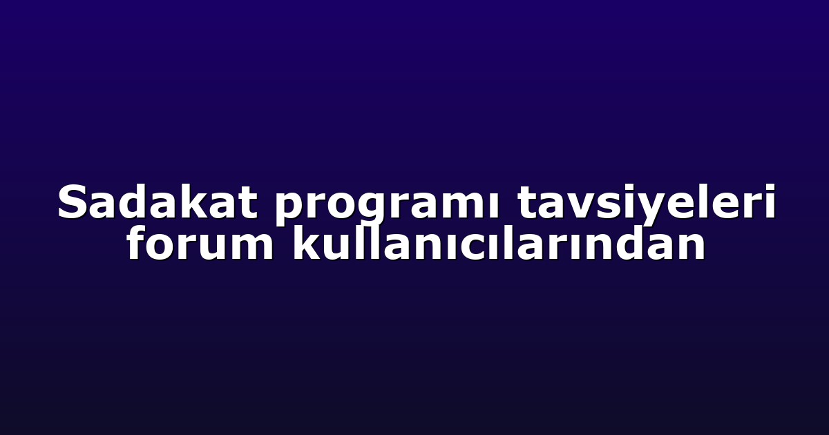Sadakat programı tavsiyeleri forum kullanıcılarından