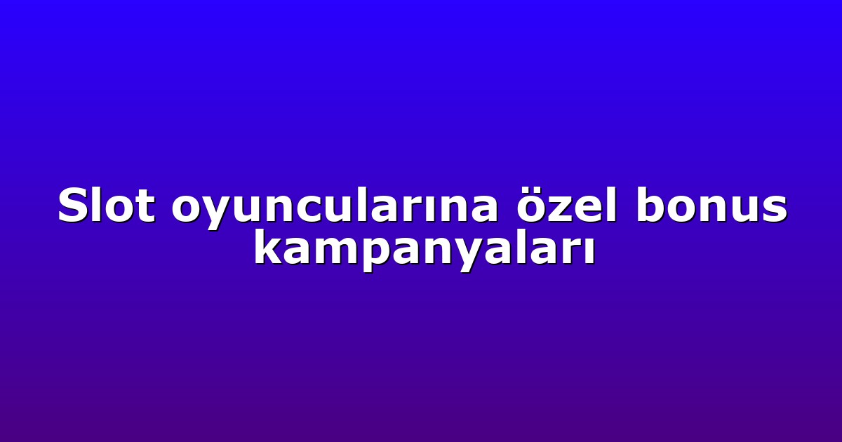 Slot oyuncularına özel bonus kampanyaları