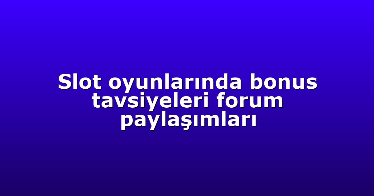 Slot oyunlarında bonus tavsiyeleri forum paylaşımları