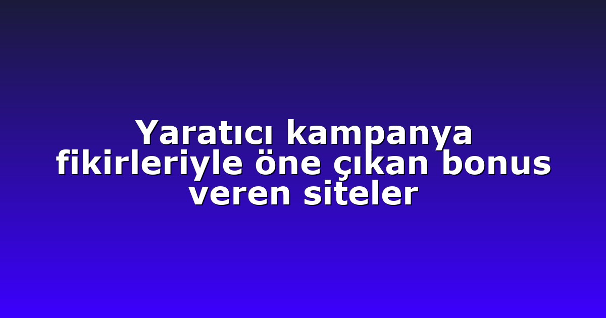 Yaratıcı kampanya fikirleriyle öne çıkan bonus veren siteler