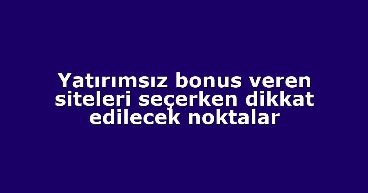 Yatırımsız bonus veren siteleri seçerken dikkat edilecek noktalar