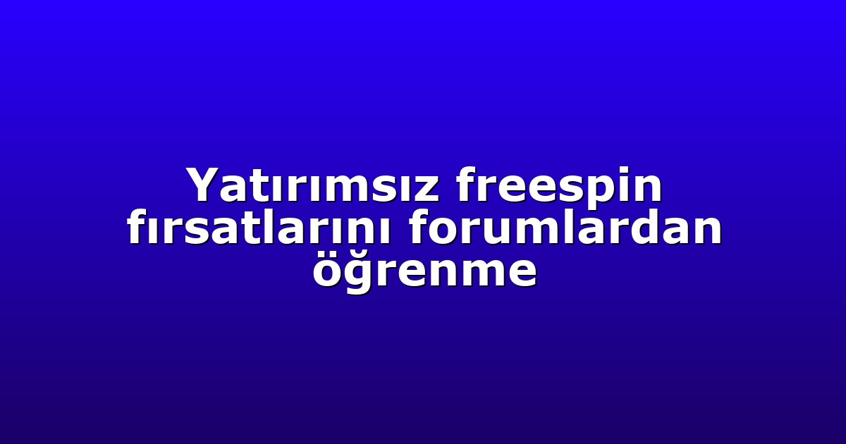 Yatırımsız freespin fırsatlarını forumlardan öğrenme