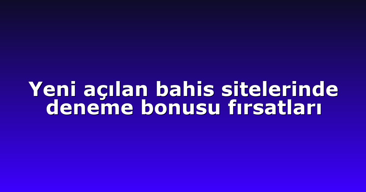 Yeni açılan bahis sitelerinde deneme bonusu fırsatları