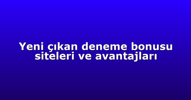 Yeni çıkan deneme bonusu siteleri ve avantajları
