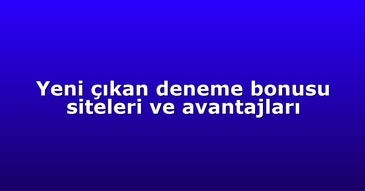 Yeni çıkan deneme bonusu siteleri ve avantajları