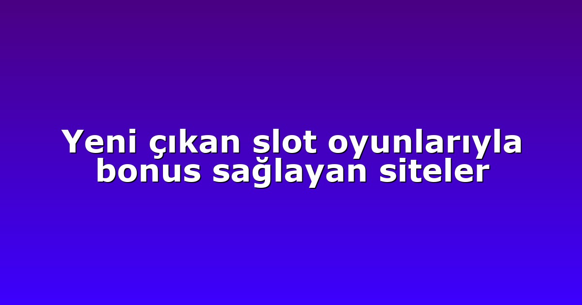 Yeni çıkan slot oyunlarıyla bonus sağlayan siteler