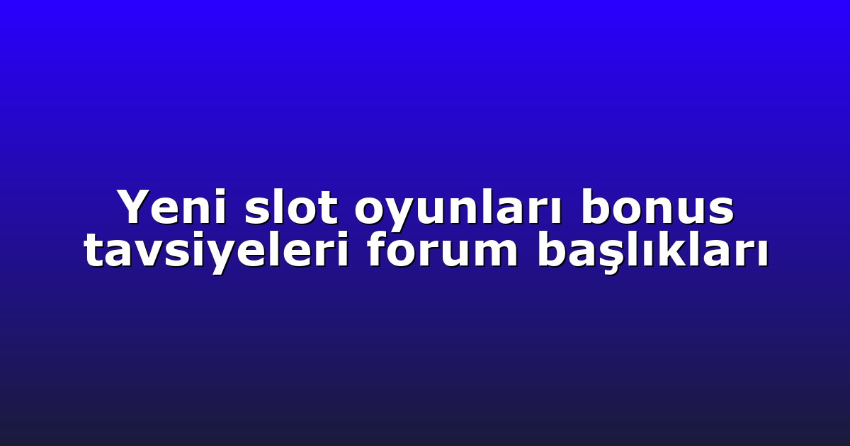 Yeni slot oyunları bonus tavsiyeleri forum başlıkları