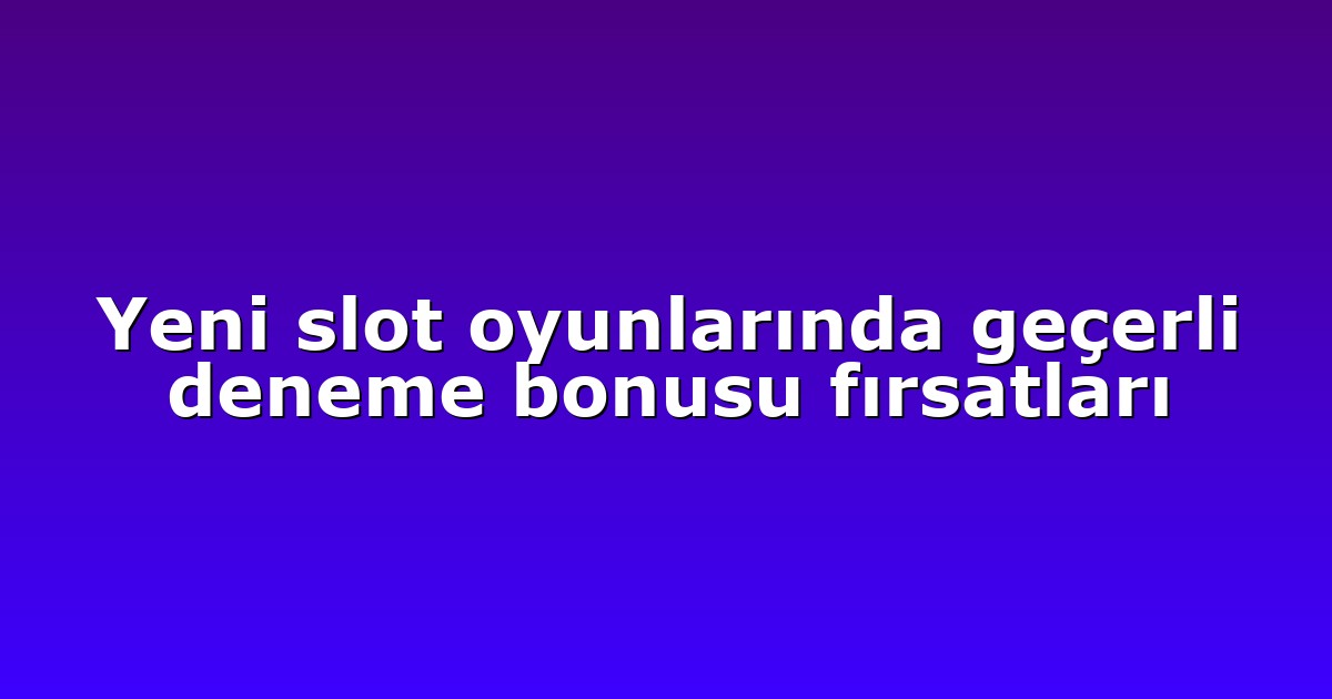 Yeni slot oyunlarında geçerli deneme bonusu fırsatları