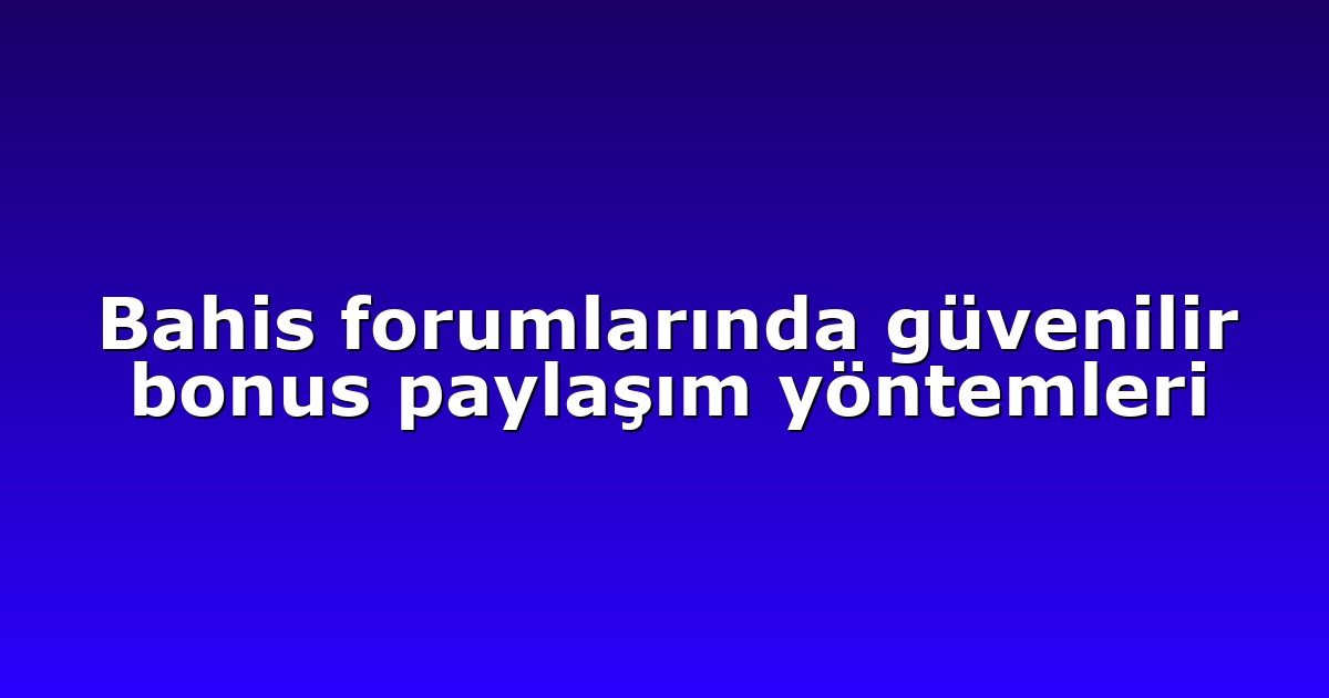 Bahis forumlarında güvenilir bonus paylaşım yöntemleri