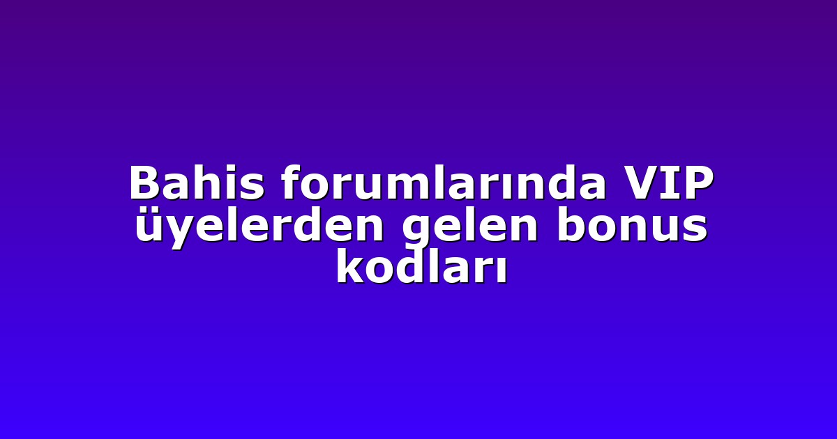 Bahis forumlarında VIP üyelerden gelen bonus kodları