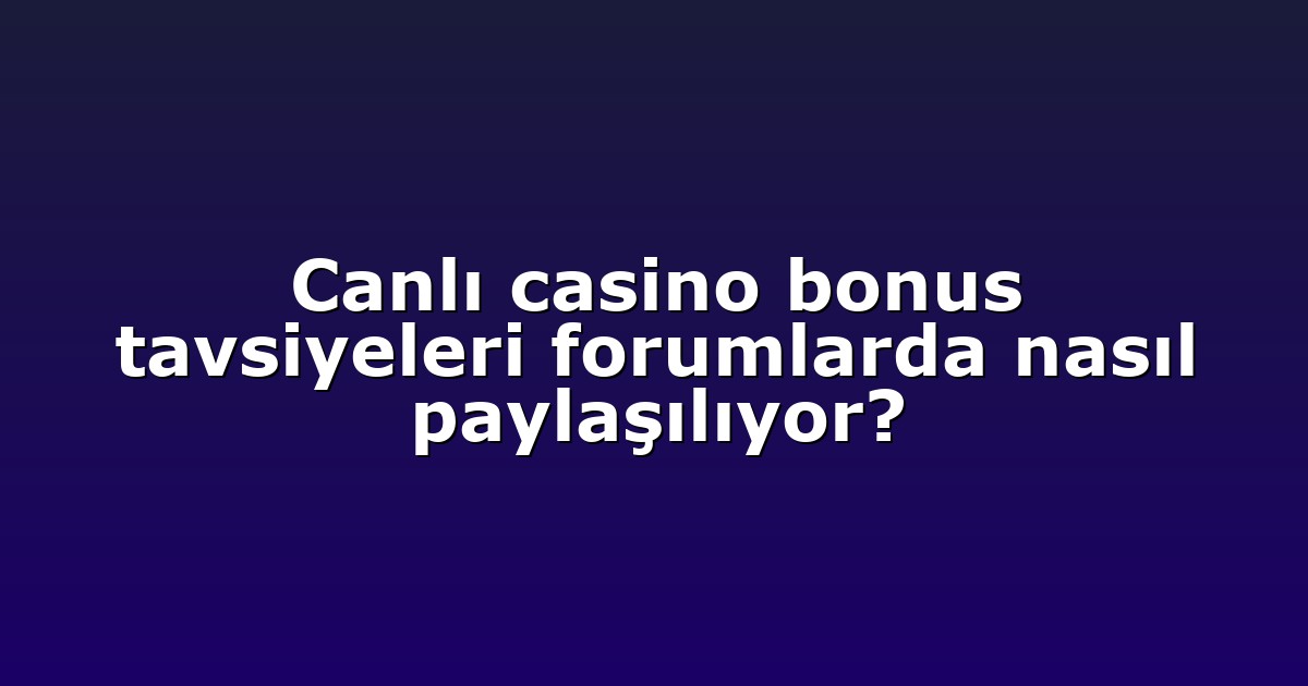 Canlı casino bonus tavsiyeleri forumlarda nasıl paylaşılıyor?