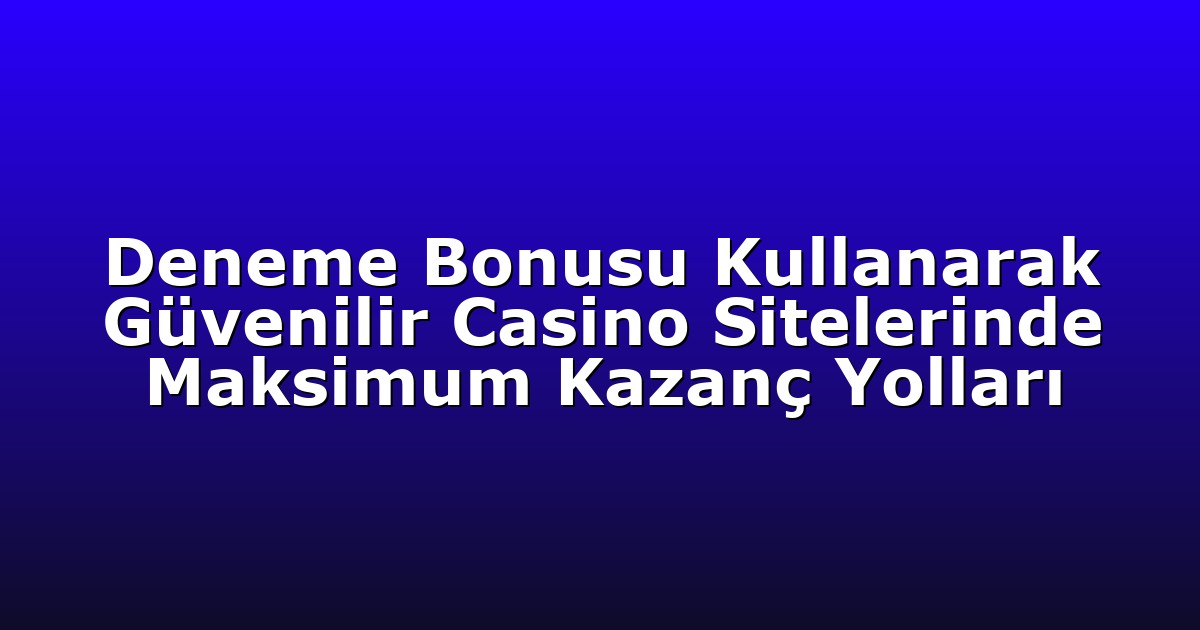 Deneme Bonusu Kullanarak Güvenilir Casino Sitelerinde Maksimum Kazanç Yolları