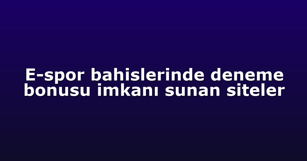 E-spor bahislerinde deneme bonusu imkanı sunan siteler