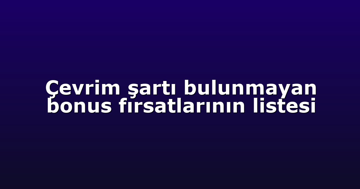 Çevrim şartı bulunmayan bonus fırsatlarının listesi