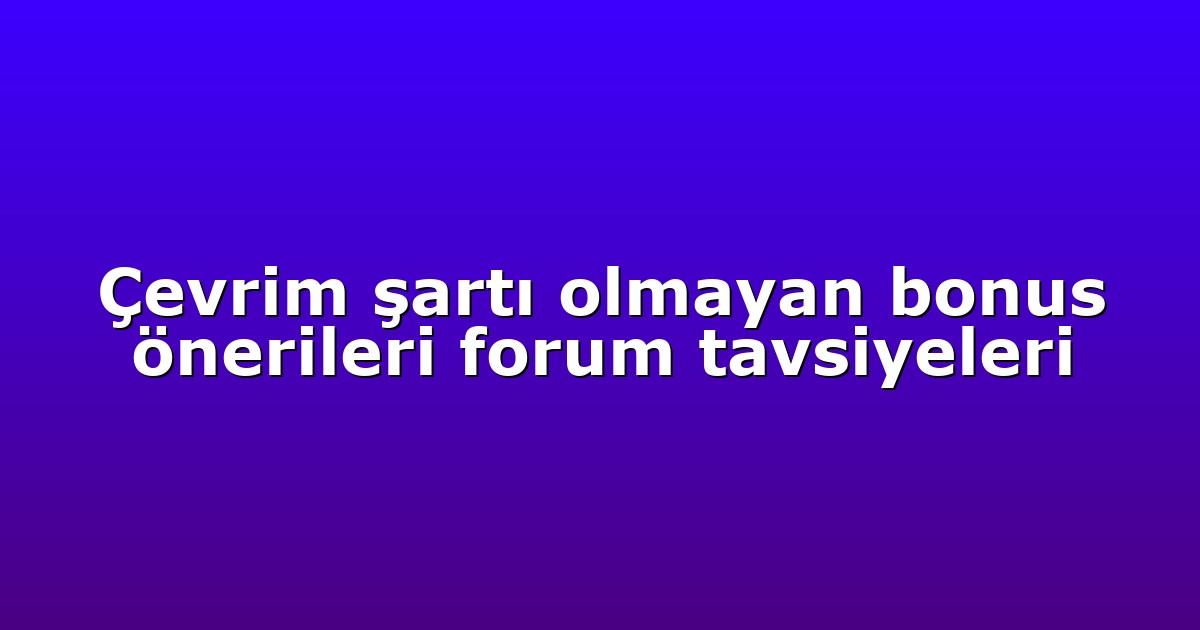 Çevrim şartı olmayan bonus önerileri forum tavsiyeleri