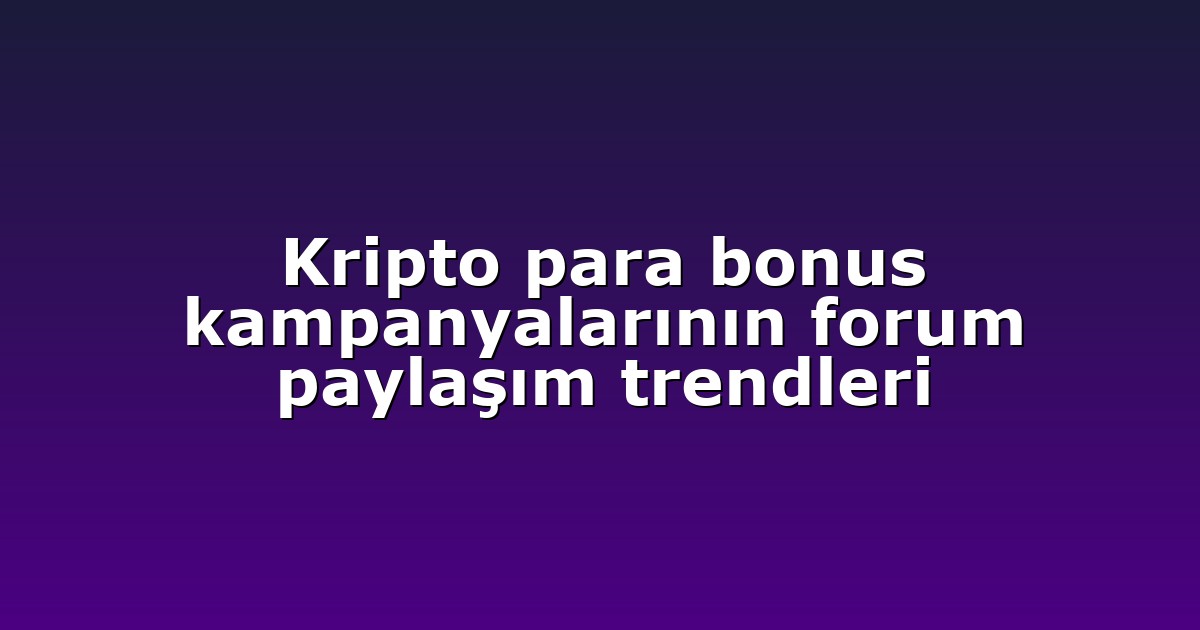 Kripto para bonus kampanyalarının forum paylaşım trendleri