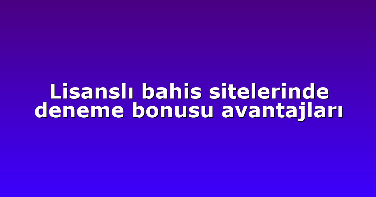 Lisanslı bahis sitelerinde deneme bonusu avantajları