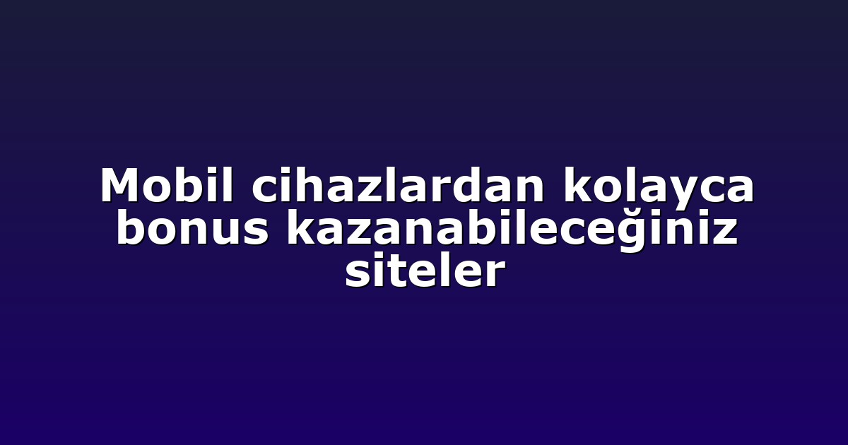 Mobil cihazlardan kolayca bonus kazanabileceğiniz siteler