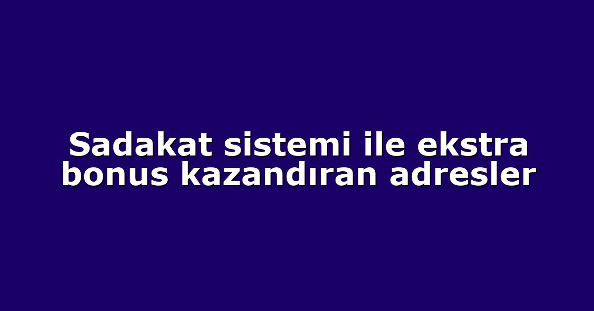 Sadakat sistemi ile ekstra bonus kazandıran adresler