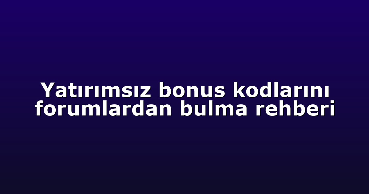 Yatırımsız bonus kodlarını forumlardan bulma rehberi