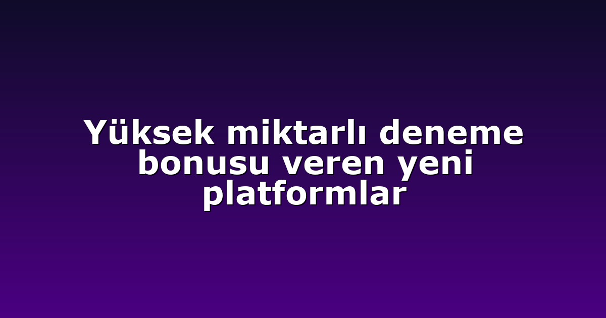Yüksek miktarlı deneme bonusu veren yeni platformlar